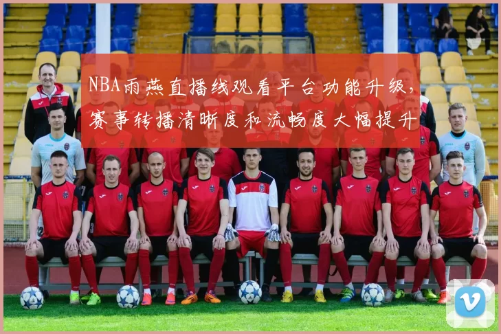 NBA雨燕直播线观看平台功能升级，赛事转播清晰度和流畅度大幅提升