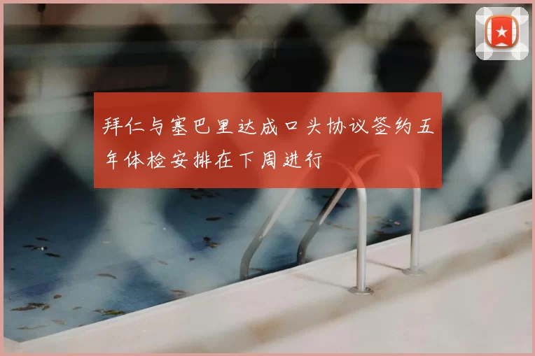 拜仁与塞巴里达成口头协议签约五年体检安排在下周进行