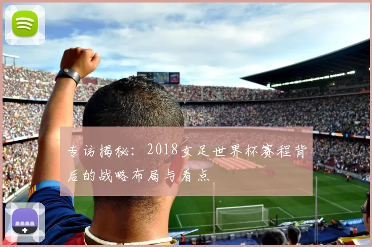 专访揭秘：2018女足世界杯赛程背后的战略布局与看点