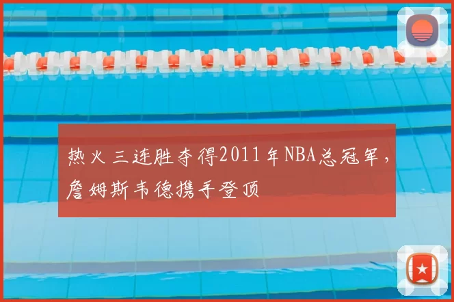 热火三连胜夺得2011年NBA总冠军，詹姆斯韦德携手登顶
