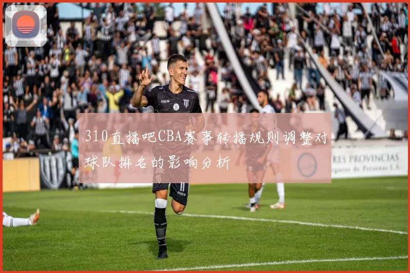 310直播吧CBA赛事转播规则调整对球队排名的影响分析