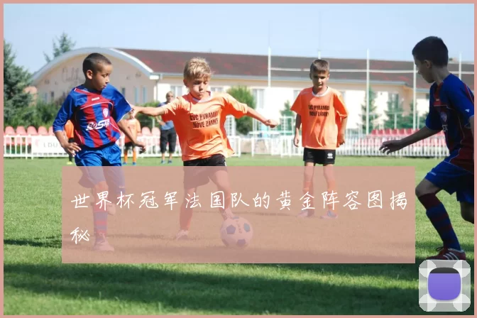 世界杯冠军法国队的黄金阵容图揭秘