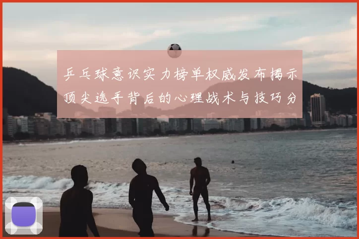 乒乓球意识实力榜单权威发布揭示顶尖选手背后的心理战术与技巧分析