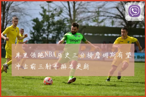 库里领跑NBA历史三分榜詹姆斯有望冲击前三射手排名更新