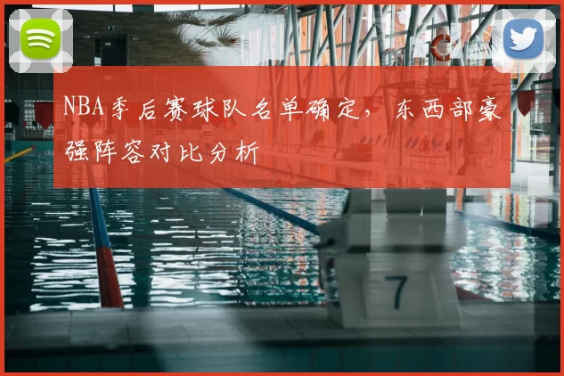 NBA季后赛球队名单确定,东西部豪强阵容对比分析