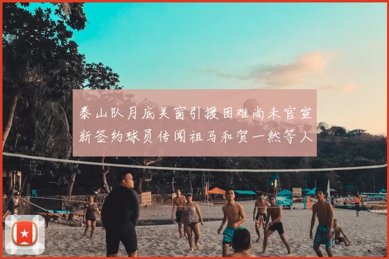 泰山队月底关窗引援困难尚未官宣新签约球员传闻祖马和贺一然等人