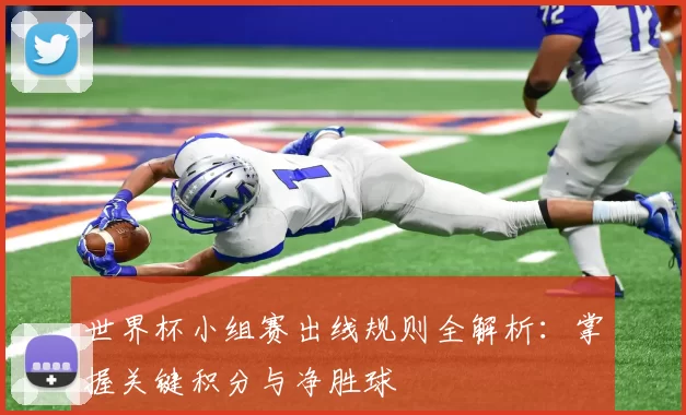 世界杯小组赛出线规则全解析：掌握关键积分与净胜球