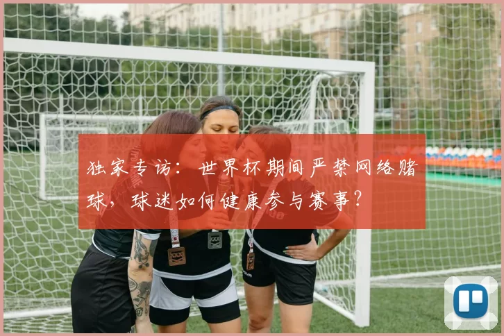 独家专访:世界杯期间严禁网络赌球,球迷如何健康参与赛事?