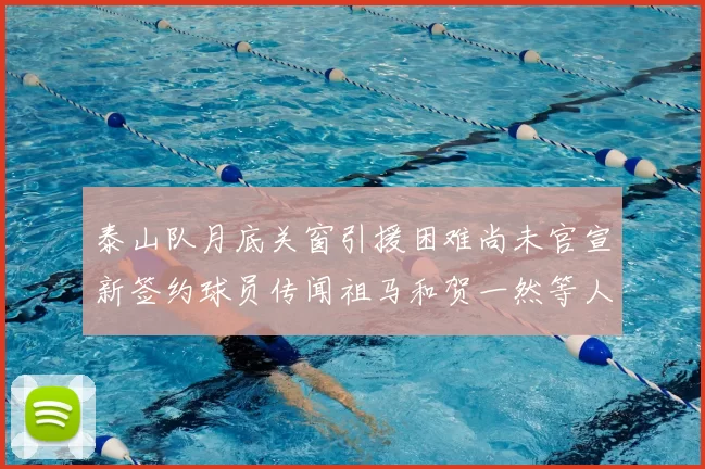 泰山队月底关窗引援困难尚未官宣新签约球员传闻祖马和贺一然等人