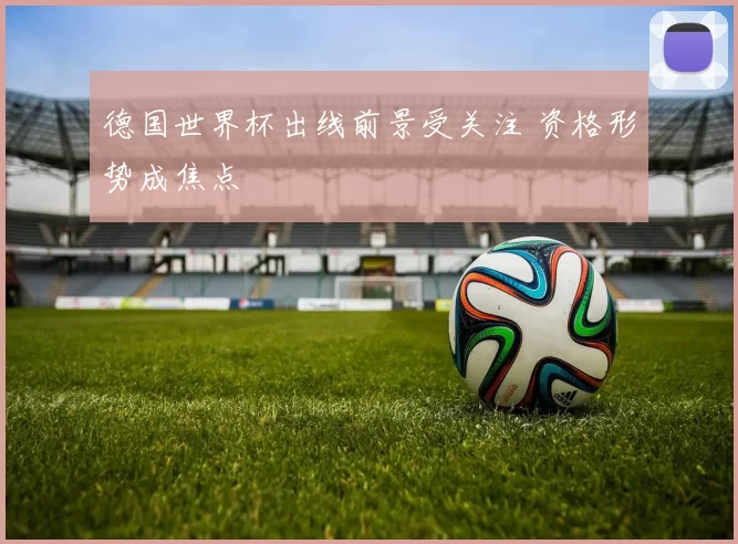 德国世界杯出线前景受关注 资格形势成焦点