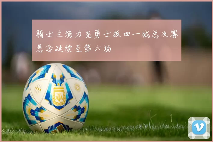 骑士主场力克勇士扳回一城总决赛悬念延续至第六场