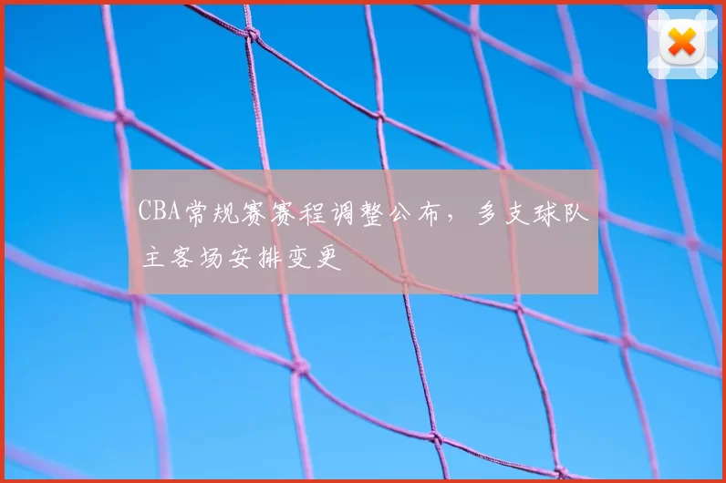 CBA常规赛赛程调整公布,多支球队主客场安排变更