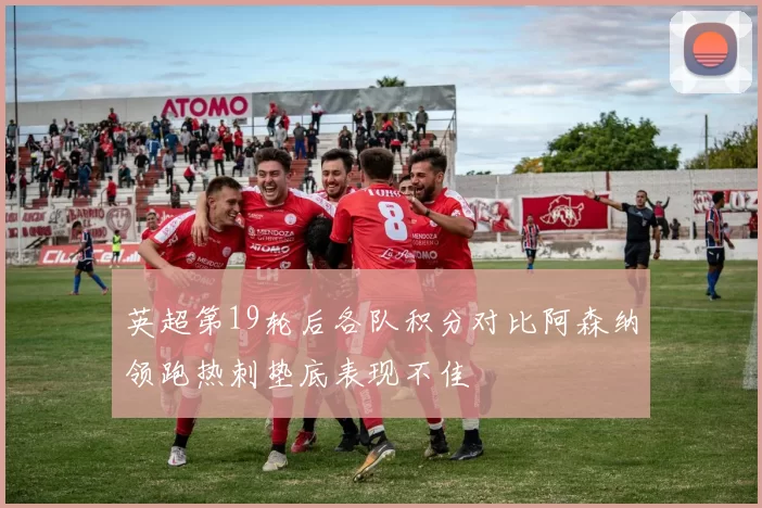 英超第19轮后各队积分对比阿森纳领跑热刺垫底表现不佳