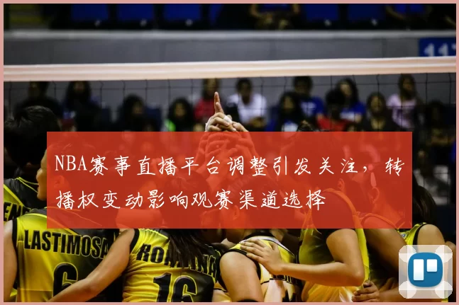NBA赛事直播平台调整引发关注，转播权变动影响观赛渠道选择
