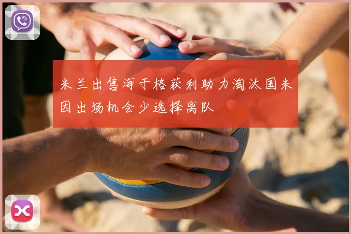 米兰出售海于格获利助力淘汰国米因出场机会少选择离队
