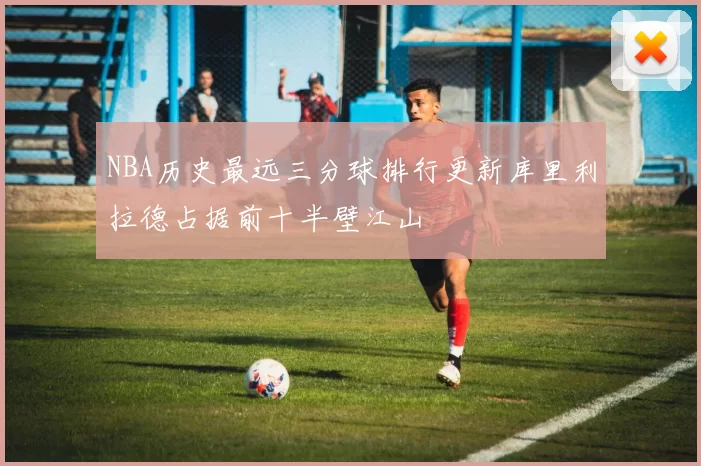 NBA历史最远三分球排行更新库里利拉德占据前十半壁江山