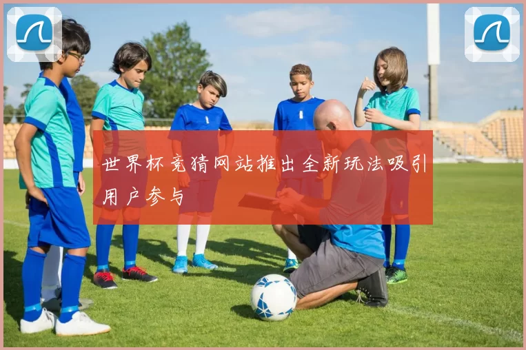 世界杯竞猜网站推出全新玩法吸引用户参与