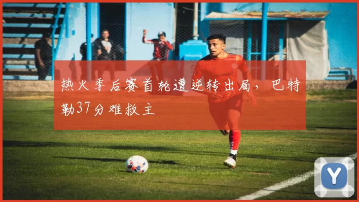 热火季后赛首轮遭逆转出局,巴特勒37分难救主