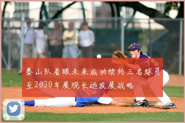 泰山队着眼未来成功续约三名球员至2030年展现长远发展战略