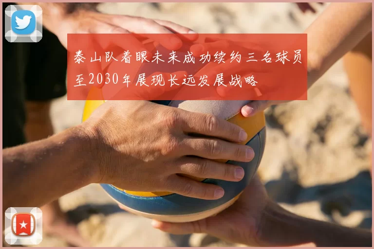 泰山队着眼未来成功续约三名球员至2030年展现长远发展战略