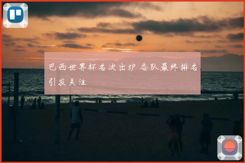 巴西世界杯名次出炉 各队最终排名引发关注