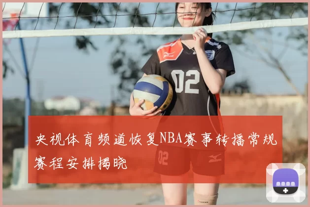 央视体育频道恢复NBA赛事转播常规赛程安排揭晓