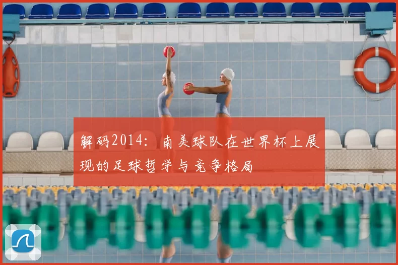 解码2014:南美球队在世界杯上展现的足球哲学与竞争格局