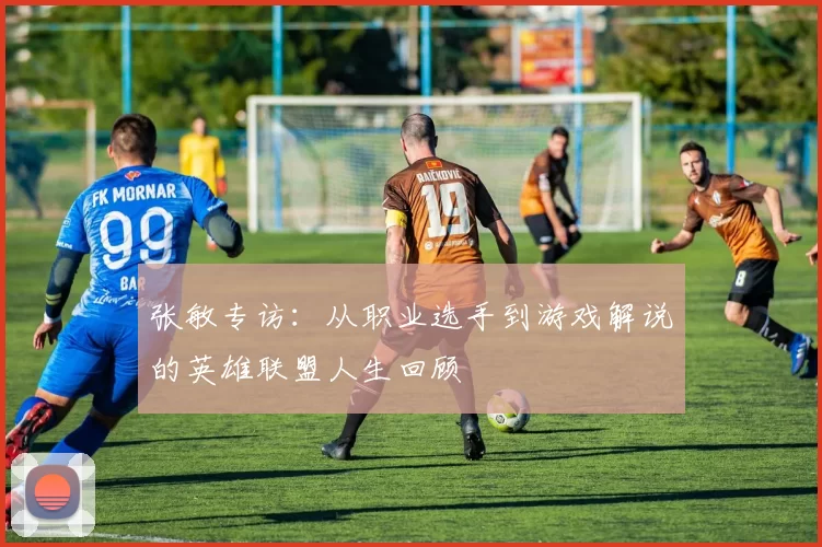 张敏专访：从职业选手到游戏解说的英雄联盟人生回顾