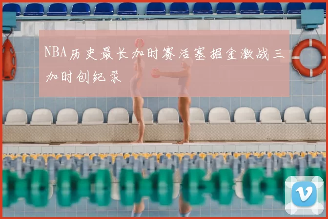 NBA历史最长加时赛活塞掘金激战三加时创纪录
