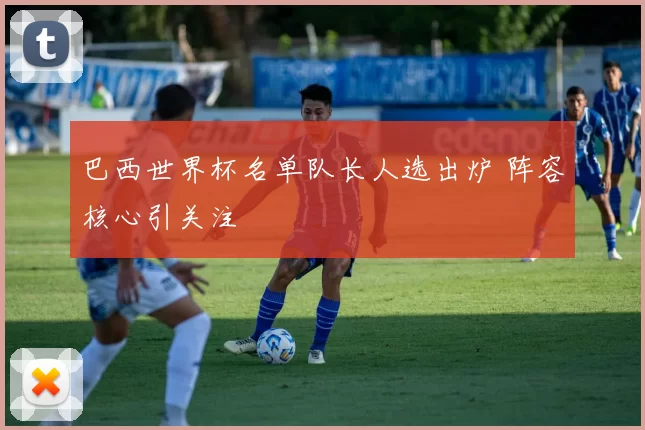 巴西世界杯名单队长人选出炉 阵容核心引关注